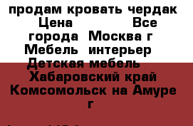 продам кровать чердак › Цена ­ 18 000 - Все города, Москва г. Мебель, интерьер » Детская мебель   . Хабаровский край,Комсомольск-на-Амуре г.
